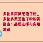 多伦多买灵芝孢子粉_多伦多灵芝孢子粉购买指南：品质选择与实用建议