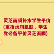 灵芝面膜补水学生平价(重拾水润肌肤，学生党必备平价灵芝面膜)