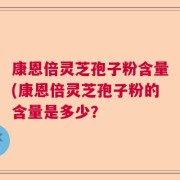 康恩倍灵芝孢子粉含量(康恩倍灵芝孢子粉的含量是多少？