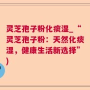 灵芝孢子粉化痰湿_“灵芝孢子粉:天然化痰湿,健康生活新选择”)