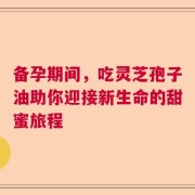 备孕期间，吃灵芝孢子油助你迎接新生命的甜蜜旅程
