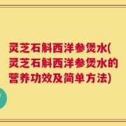 灵芝石斛西洋参煲水(灵芝石斛西洋参煲水的营养功效及简单方法)