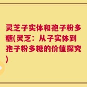 灵芝子实体和孢子粉多糖(灵芝：从子实体到孢子粉多糖的价值探究)