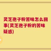 灵芝孢子粉苦味怎么回事(灵芝孢子粉的苦味疑惑)