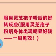 服用灵芝孢子粉后的好转反应(服用灵芝孢子粉后身体出现明显好转——一周见效！)