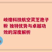 岐煌科技航空灵芝孢子粉 独特优势与卓越功效的深度解析