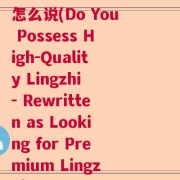你有好灵芝吗英语翻译怎么说(Do You Possess High-Quality Lingzhi - Rewritten as Looking for Premium Lingzhi)