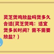 灵芝煲鸡放盐吗煲多久合适(灵芝煲鸡：适宜煲多长时间？需不需要放盐？)