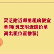 灵芝附近哪里租房便宜单间(灵芝附近廉价单间出租位置推荐)