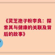 《灵芝孢子粉李良：探索其与健康的关联及背后的故事》