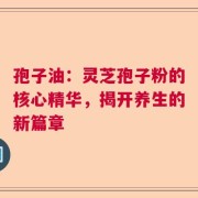 孢子油：灵芝孢子粉的核心精华，揭开养生的新篇章
