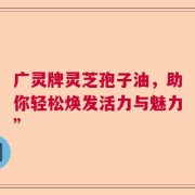 广灵牌灵芝孢子油，助你轻松焕发活力与魅力”