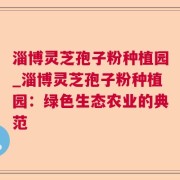 淄博灵芝孢子粉种植园_淄博灵芝孢子粉种植园：绿色生态农业的典范