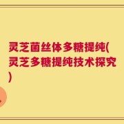 灵芝菌丝体多糖提纯(灵芝多糖提纯技术探究)