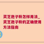 灵芝孢子粉怎样用法_灵芝孢子粉的正确使用方法指南