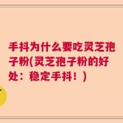 手抖为什么要吃灵芝孢子粉(灵芝孢子粉的好处：稳定手抖！)