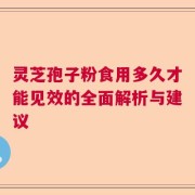 灵芝孢子粉食用多久才能见效的全面解析与建议