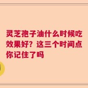 灵芝孢子油什么时候吃效果好？这三个时间点你记住了吗
