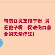 有伤口灵芝孢子粉_灵芝孢子粉：促进伤口愈合的天然疗法)