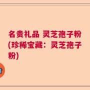 名贵礼品 灵芝孢子粉(珍稀宝藏：灵芝孢子粉)