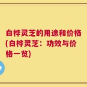 白桦灵芝的用途和价格(白桦灵芝：功效与价格一览)