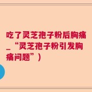 吃了灵芝孢子粉后胸痛_“灵芝孢子粉引发胸痛问题”)