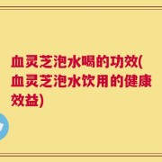 血灵芝泡水喝的功效(血灵芝泡水饮用的健康效益)