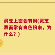 灵芝上面会有粉(灵芝表面常有白色粉末，为什么？)