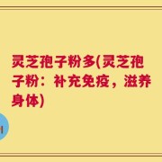 灵芝孢子粉多(灵芝孢子粉：补充免疫，滋养身体)