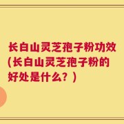 长白山灵芝孢子粉功效(长白山灵芝孢子粉的好处是什么？)