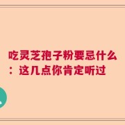 吃灵芝孢子粉要忌什么：这几点你肯定听过