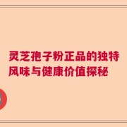 灵芝孢子粉正品的独特风味与健康价值探秘