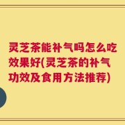 灵芝茶能补气吗怎么吃效果好(灵芝茶的补气功效及食用方法推荐)