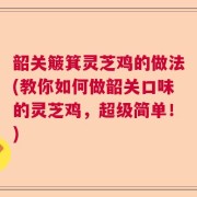 韶关簸箕灵芝鸡的做法(教你如何做韶关口味的灵芝鸡，超级简单！)