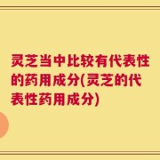 灵芝当中比较有代表性的药用成分(灵芝的代表性药用成分)