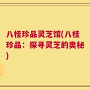 八桂珍品灵芝馆(八桂珍品：探寻灵芝的奥秘)