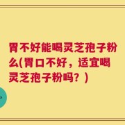 胃不好能喝灵芝孢子粉么(胃口不好，适宜喝灵芝孢子粉吗？)