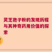 灵芝孢子粉的发现历程与其神奇药用价值的探索