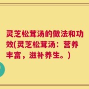 灵芝松茸汤的做法和功效(灵芝松茸汤：营养丰富，滋补养生。)