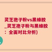 灵芝孢子粉vs黑蜂胶_灵芝孢子粉与黑蜂胶：全面对比分析)