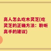 高人怎么吃木灵芝(吃灵芝的正确方法：聆听高手的建议)