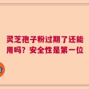 灵芝孢子粉过期了还能用吗？安全性是第一位