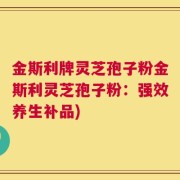 金斯利牌灵芝孢子粉金斯利灵芝孢子粉：强效养生补品)