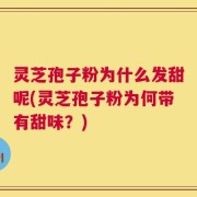 灵芝孢子粉为什么发甜呢(灵芝孢子粉为何带有甜味？)