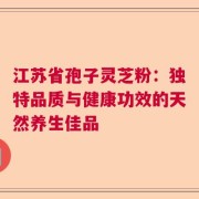 江苏省孢子灵芝粉：独特品质与健康功效的天然养生佳品