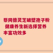 蔡同德灵芝破壁孢子粉 健康养生新选择营养丰富功效多