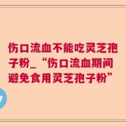 伤口流血不能吃灵芝孢子粉_“伤口流血期间避免食用灵芝孢子粉”