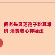 倔老头灵芝孢子粉真难辨 消费者心存疑虑