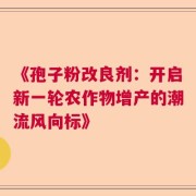 《孢子粉改良剂：开启新一轮农作物增产的潮流风向标》