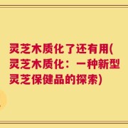 灵芝木质化了还有用(灵芝木质化：一种新型灵芝保健品的探索)